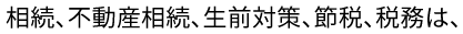 相続、不動産相続、生前対策、節税、税務は、